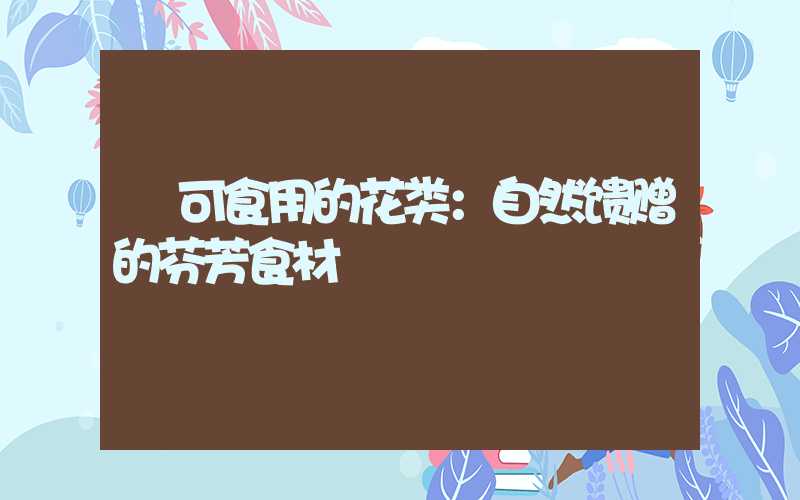 可食用的花类：自然馈赠的芬芳食材